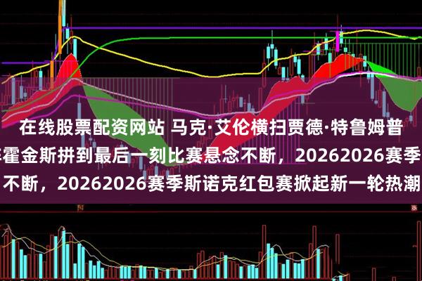 在线股票配资网站 马克·艾伦横扫贾德·特鲁姆普引发热议,塔猜亚对阵霍金斯拼到最后一刻比赛悬念不断,20262026赛季斯诺克红包赛掀起新一轮热潮