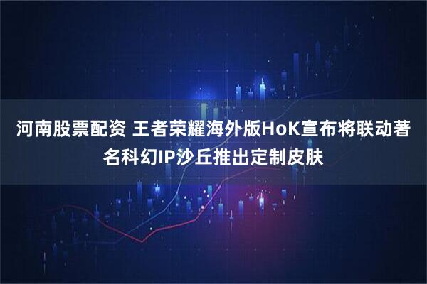河南股票配资 王者荣耀海外版HoK宣布将联动著名科幻IP沙丘推出定制皮肤
