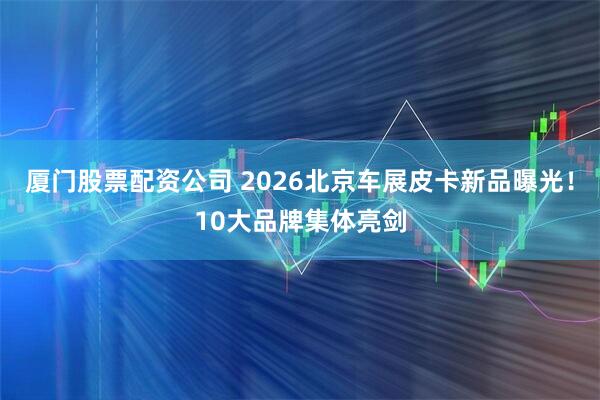 厦门股票配资公司 2026北京车展皮卡新品曝光！10大品牌集体亮剑