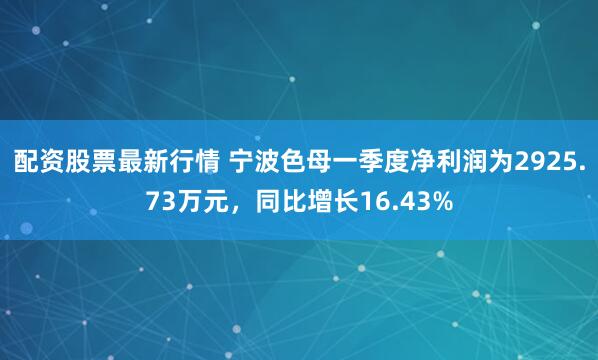 配资股票最新行情 宁波色母一季度净利润为2925.73万元，同比增长16.43%