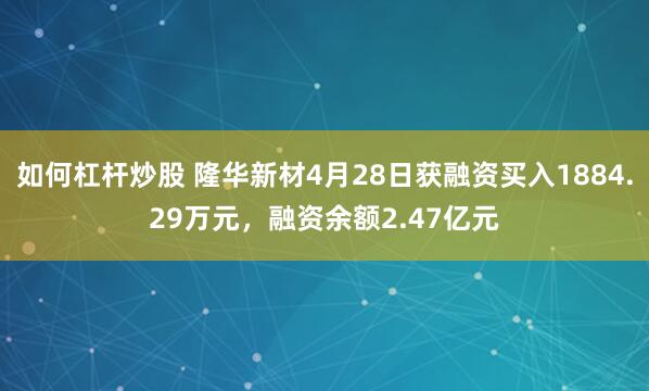 如何杠杆炒股 隆华新材4月28日获融资买入1884.29万元，融资余额2.47亿元