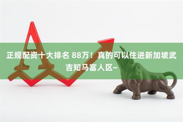 正规配资十大排名 88万！真的可以住进新加坡武吉知马富人区~
