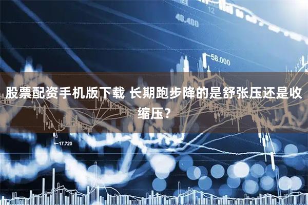 股票配资手机版下载 长期跑步降的是舒张压还是收缩压？