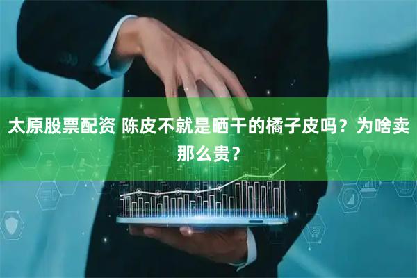 太原股票配资 陈皮不就是晒干的橘子皮吗？为啥卖那么贵？