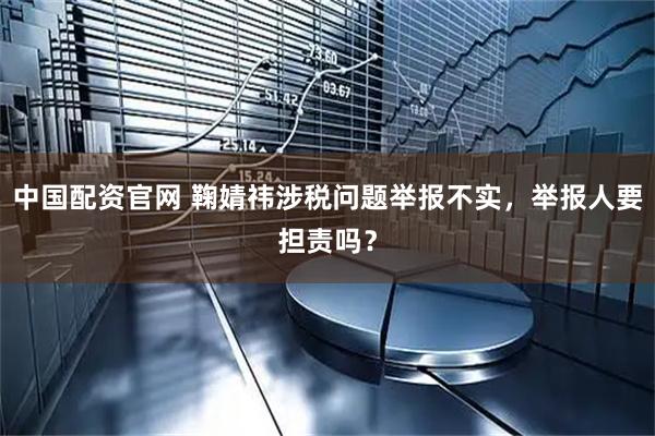 中国配资官网 鞠婧祎涉税问题举报不实，举报人要担责吗？
