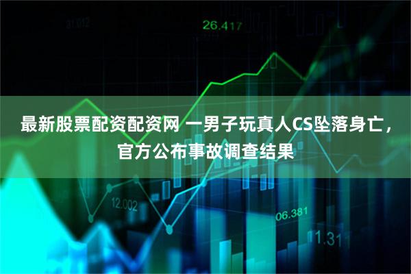 最新股票配资配资网 一男子玩真人CS坠落身亡，官方公布事故调查结果