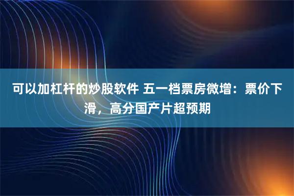 可以加杠杆的炒股软件 五一档票房微增：票价下滑，高分国产片超预期