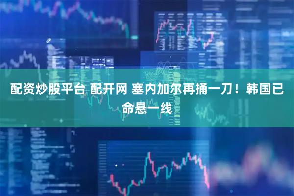 配资炒股平台 配开网 塞内加尔再捅一刀！韩国已命悬一线