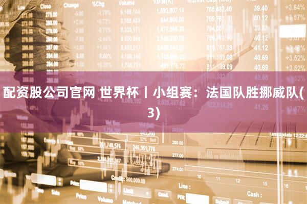配资股公司官网 世界杯丨小组赛：法国队胜挪威队(3)