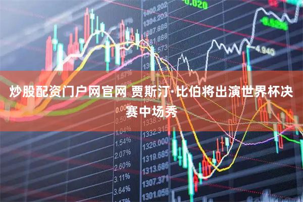 炒股配资门户网官网 贾斯汀·比伯将出演世界杯决赛中场秀