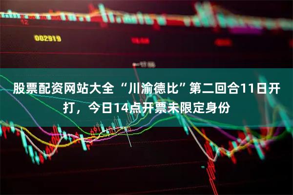 股票配资网站大全 “川渝德比”第二回合11日开打，今日14点开票未限定身份