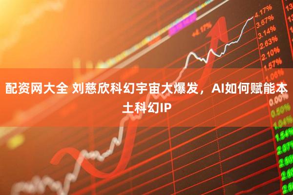 配资网大全 刘慈欣科幻宇宙大爆发,AI如何赋能本土科幻IP