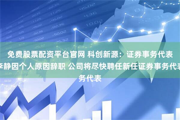 免费股票配资平台官网 科创新源：证券事务代表李静因个人原因辞职 公司将尽快聘任新任证券事务代表