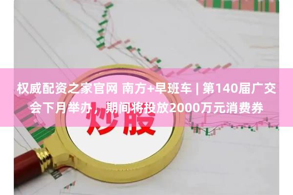 权威配资之家官网 南方+早班车 | 第140届广交会下月举办，期间将投放2000万元消费券