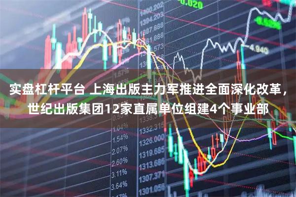 实盘杠杆平台 上海出版主力军推进全面深化改革，世纪出版集团12家直属单位组建4个事业部