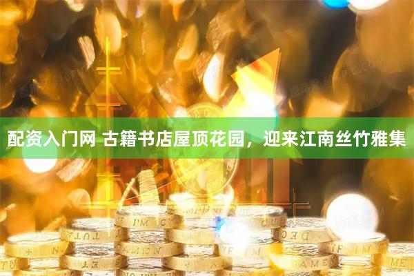 配资入门网 古籍书店屋顶花园，迎来江南丝竹雅集